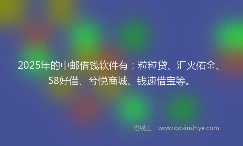 2025年的中邮借钱软件有：粒粒贷、汇火佑金、58好借、兮悦商城、钱速借宝等。