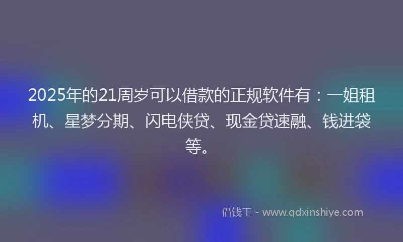 2025年的21周岁可以借款的正规软件有：一姐租机、星梦分期、闪电侠贷、现金贷速融、钱进袋等。