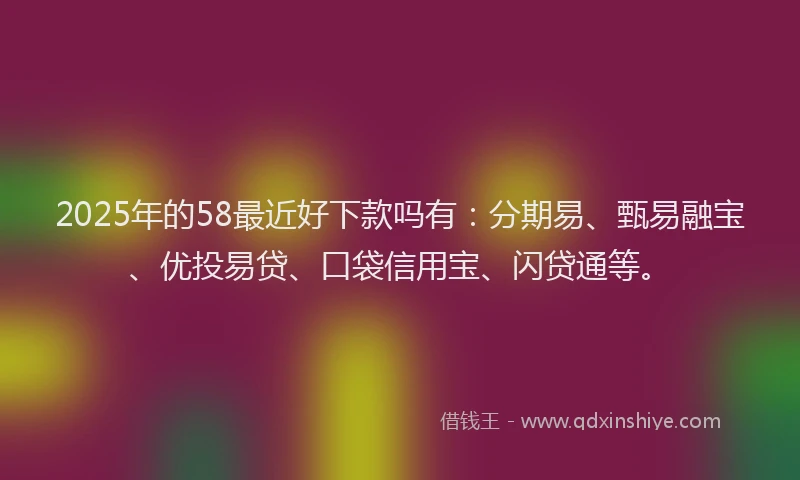 2025年的58最近好下款吗有：分期易、甄易融宝、优投易贷、口袋信用宝、闪贷通等。