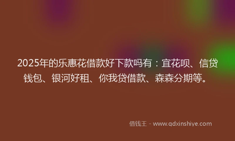 2025年的乐惠花借款好下款吗有：宜花呗、信贷钱包、银河好租、你我贷借款、森森分期等。