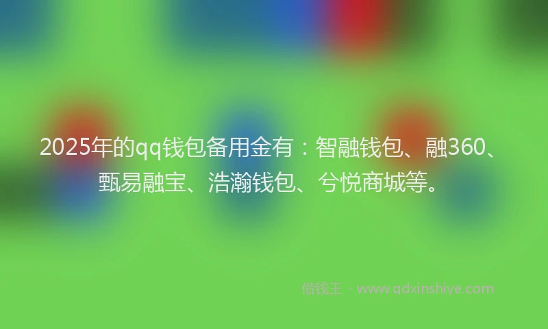 2025年的qq钱包备用金有：智融钱包、融360、甄易融宝、浩瀚钱包、兮悦商城等。
