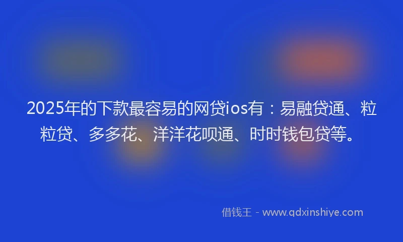 2025年的下款最容易的网贷ios有：易融贷通、粒粒贷、多多花、洋洋花呗通、时时钱包贷等。