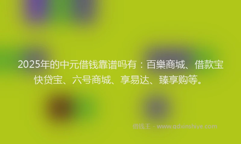 2025年的中元借钱靠谱吗有：百樂商城、借款宝快贷宝、六号商城、享易达、臻享购等。