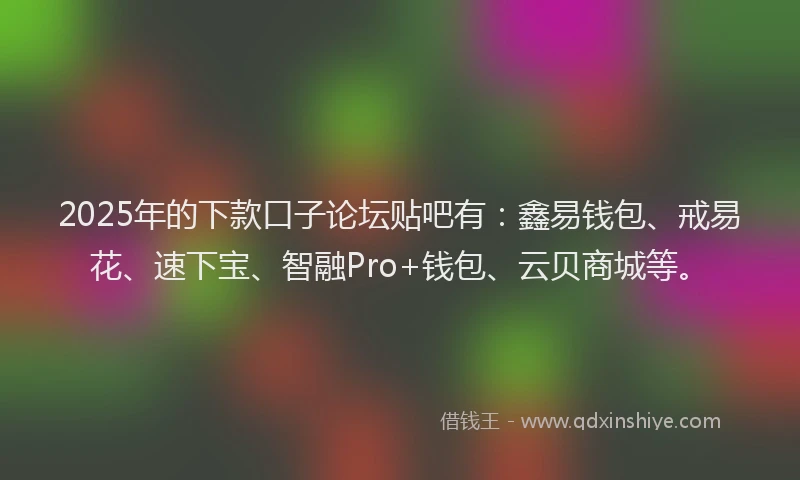 2025年的下款口子论坛贴吧有：鑫易钱包、戒易花、速下宝、智融Pro+钱包、云贝商城等。