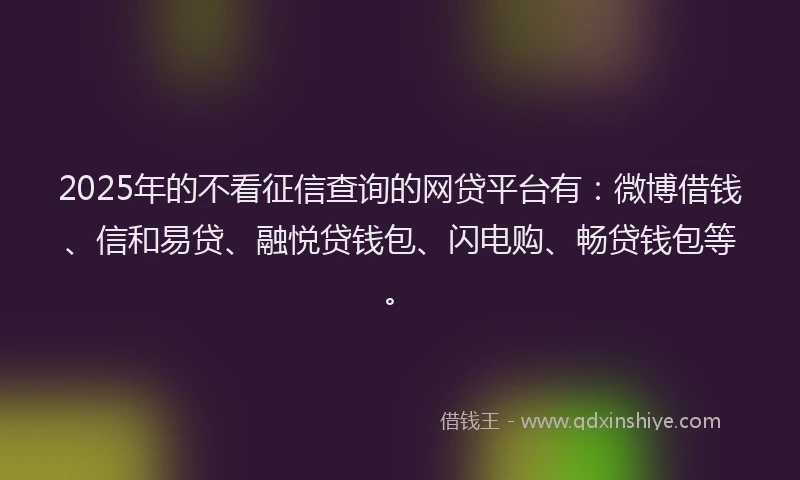 2025年的不看征信查询的网贷平台有：微博借钱、信和易贷、融悦贷钱包、闪电购、畅贷钱包等。