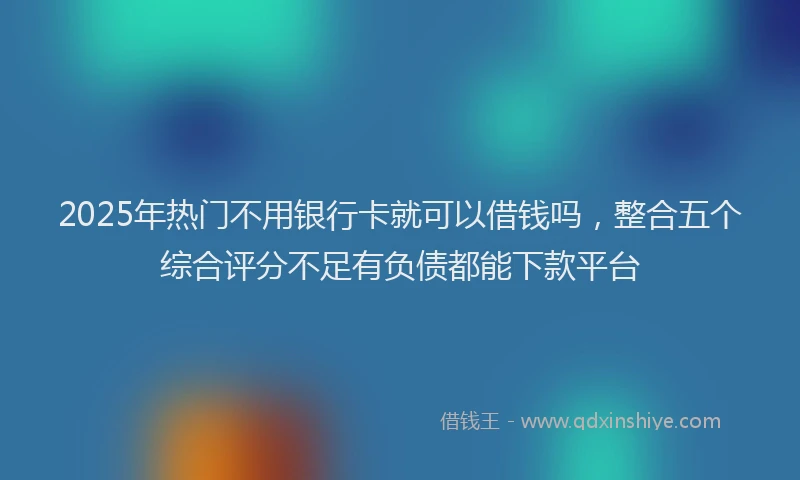 2025年热门不用银行卡就可以借钱吗，整合五个综合评分不足有负债都能下款平台