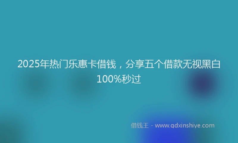 2025年热门乐惠卡借钱，分享五个借款无视黑白100%秒过