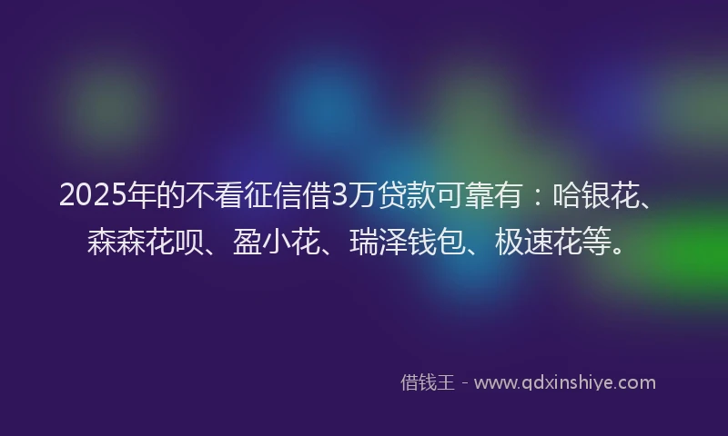 2025年的不看征信借3万贷款可靠有：哈银花、森森花呗、盈小花、瑞泽钱包、极速花等。