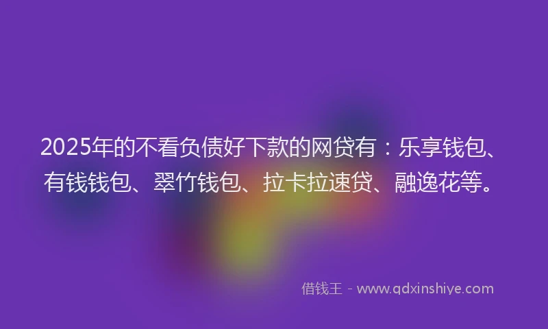 2025年的不看负债好下款的网贷有：乐享钱包、有钱钱包、翠竹钱包、拉卡拉速贷、融逸花等。