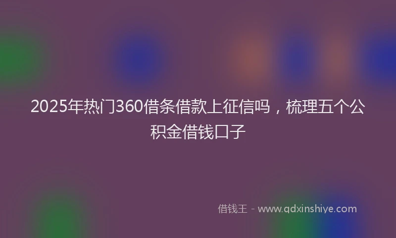 2025年热门360借条借款上征信吗，梳理五个公积金借钱口子