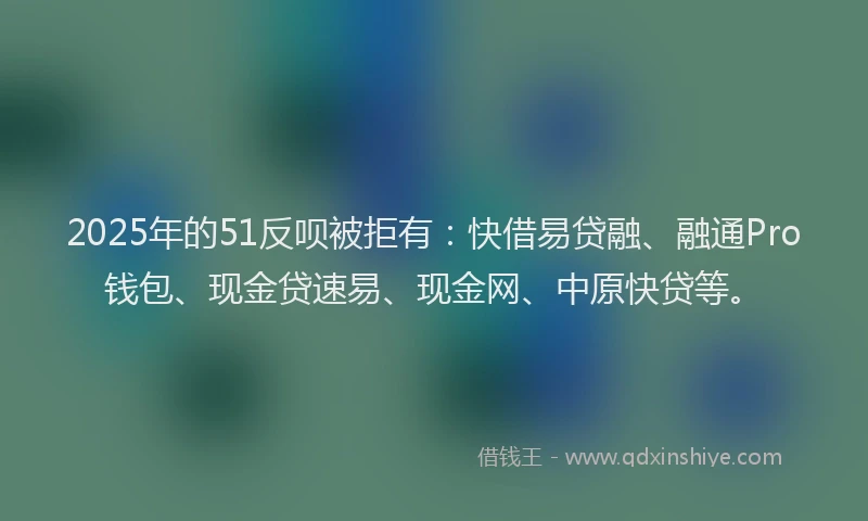 2025年的51反呗被拒有：快借易贷融、融通Pro钱包、现金贷速易、现金网、中原快贷等。