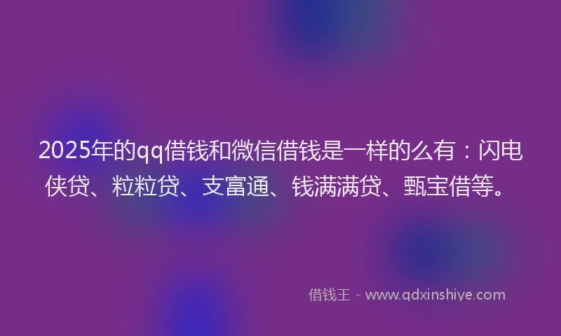 2025年的qq借钱和微信借钱是一样的么有：闪电侠贷、粒粒贷、支富通、钱满满贷、甄宝借等。