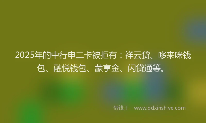 2025年的中行申二卡被拒有：祥云贷、哆来咪钱包、融悦钱包、蒙享金、闪贷通等。