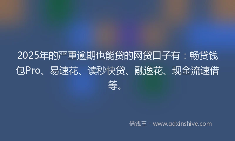2025年的严重逾期也能贷的网贷口子有：畅贷钱包Pro、易速花、读秒快贷、融逸花、现金流速借等。