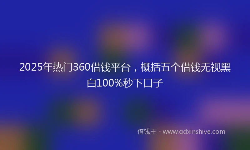 2025年热门360借钱平台，概括五个借钱无视黑白100%秒下口子