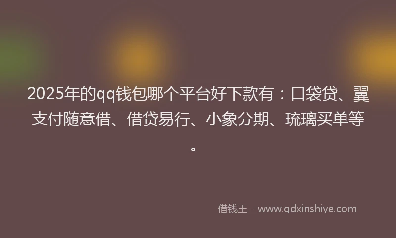 2025年的qq钱包哪个平台好下款有：口袋贷、翼支付随意借、借贷易行、小象分期、琉璃买单等。