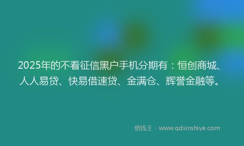 2025年的不看征信黑户手机分期有：恒创商城、人人易贷、快易借速贷、金满仓、辉誉金融等。