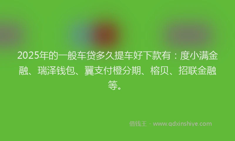 2025年的一般车贷多久提车好下款有：度小满金融、瑞泽钱包、翼支付橙分期、榕贝、招联金融等。