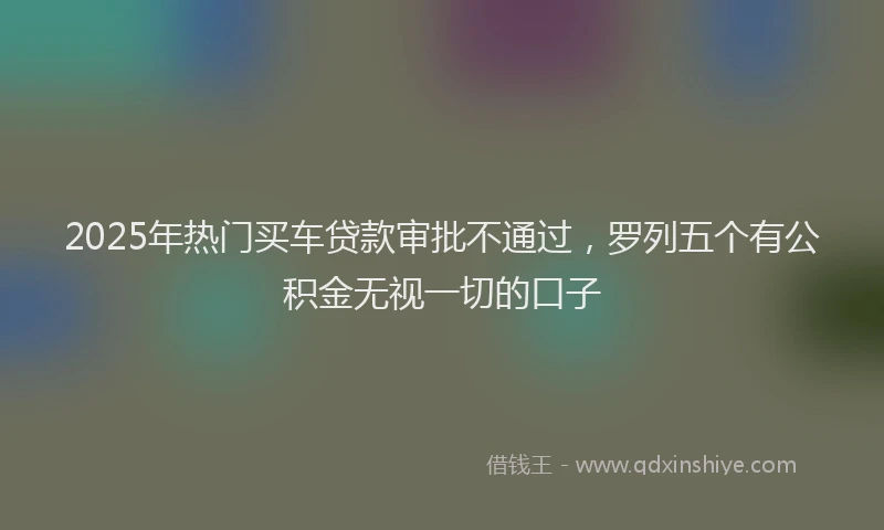 2025年热门买车贷款审批不通过，罗列五个有公积金无视一切的口子