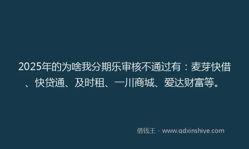 2025年的为啥我分期乐审核不通过有：麦芽快借、快贷通、及时租、一川商城、爱达财富等。