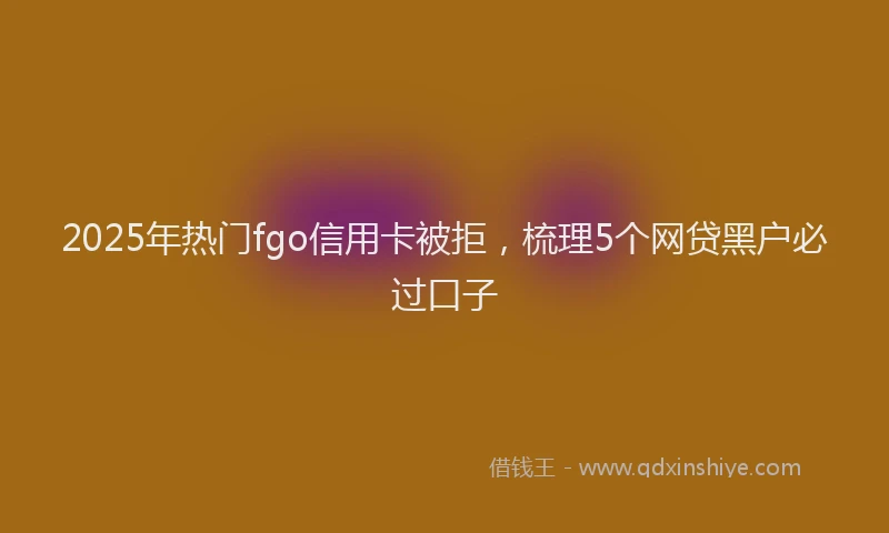 2025年热门fgo信用卡被拒，梳理5个网贷黑户必过口子