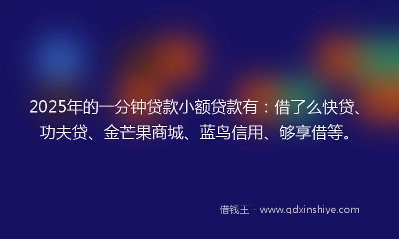 2025年的一分钟贷款小额贷款有：借了么快贷、功夫贷、金芒果商城、蓝鸟信用、够享借等。