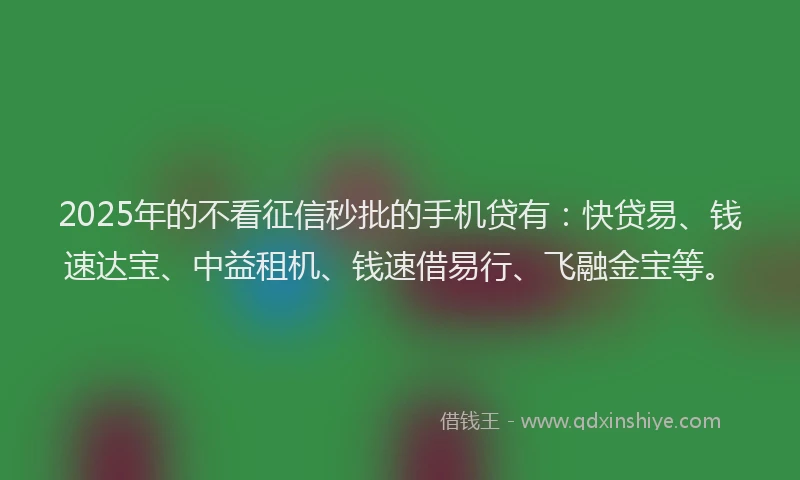 2025年的不看征信秒批的手机贷有：快贷易、钱速达宝、中益租机、钱速借易行、飞融金宝等。