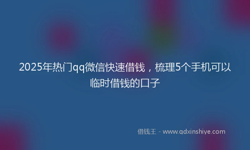 2025年热门qq微信快速借钱，梳理5个手机可以临时借钱的口子