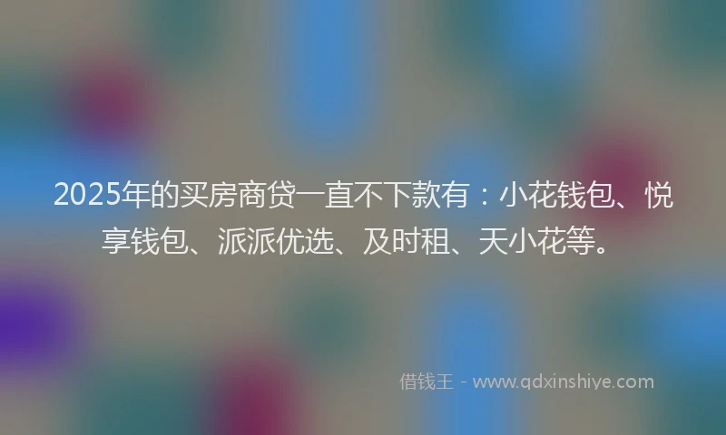 2025年的买房商贷一直不下款有：小花钱包、悦享钱包、派派优选、及时租、天小花等。