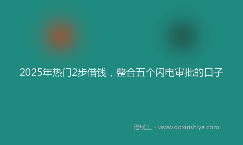 2025年热门2步借钱，整合五个闪电审批的口子