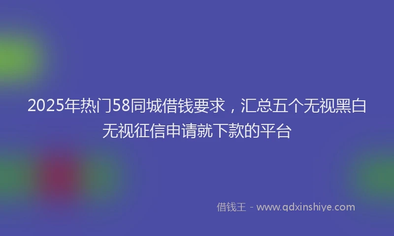 2025年热门58同城借钱要求，汇总五个无视黑白无视征信申请就下款的平台