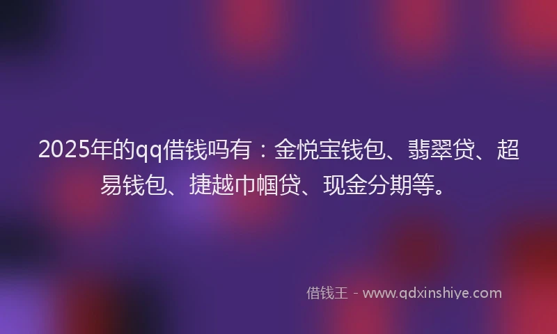2025年的qq借钱吗有：金悦宝钱包、翡翠贷、超易钱包、捷越巾帼贷、现金分期等。