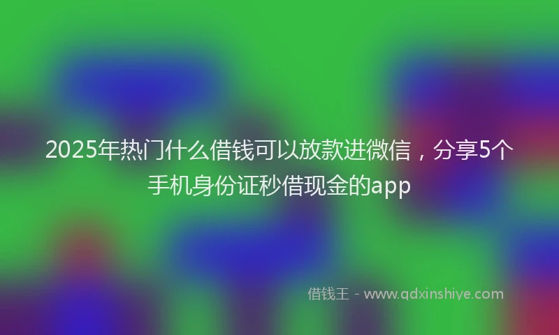 2025年热门什么借钱可以放款进微信，分享5个手机身份证秒借现金的app