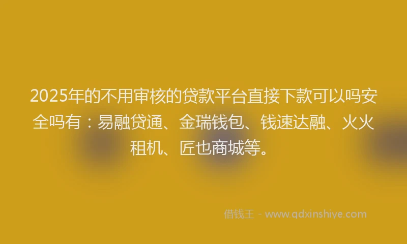 2025年的不用审核的贷款平台直接下款可以吗安全吗有：易融贷通、金瑞钱包、钱速达融、火火租机、匠也商城等。