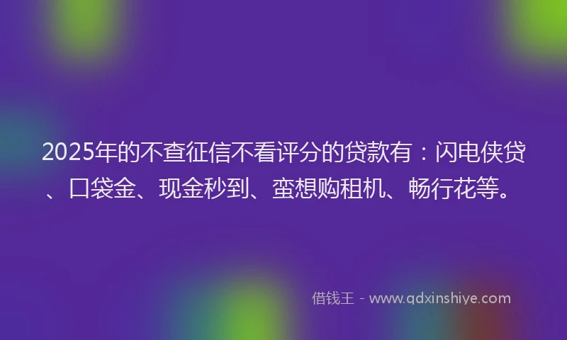 2025年的不查征信不看评分的贷款有：闪电侠贷、口袋金、现金秒到、蛮想购租机、畅行花等。