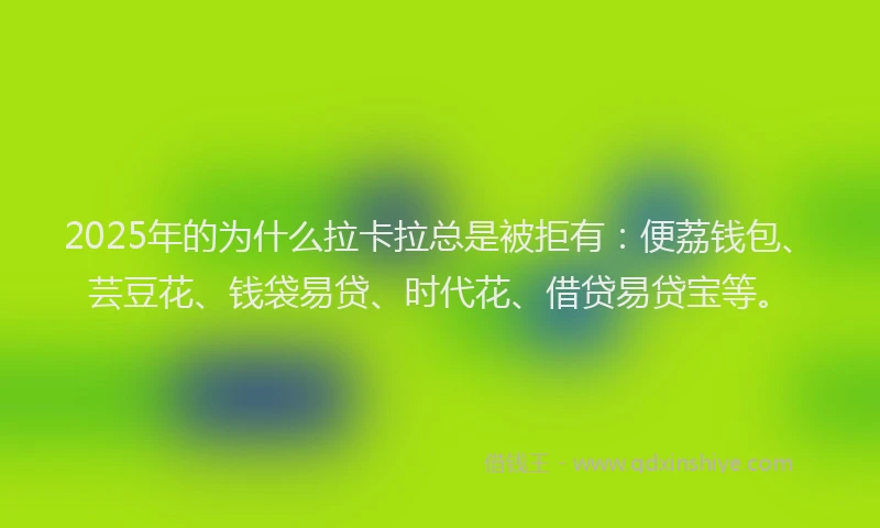 2025年的为什么拉卡拉总是被拒有：便荔钱包、芸豆花、钱袋易贷、时代花、借贷易贷宝等。