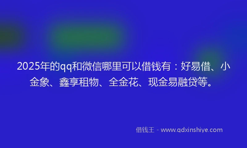 2025年的qq和微信哪里可以借钱有：好易借、小金象、鑫享租物、全金花、现金易融贷等。