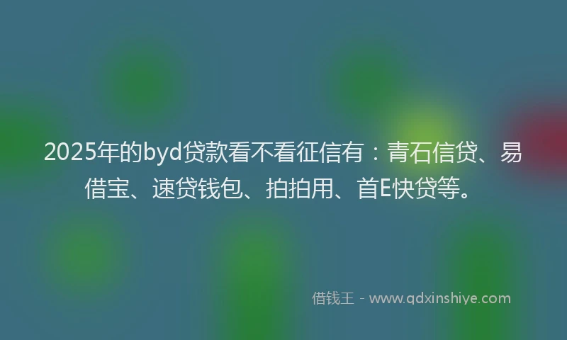 2025年的byd贷款看不看征信有：青石信贷、易借宝、速贷钱包、拍拍用、首E快贷等。
