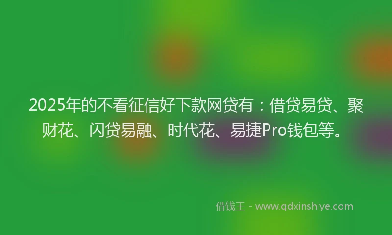 2025年的不看征信好下款网贷有：借贷易贷、聚财花、闪贷易融、时代花、易捷Pro钱包等。