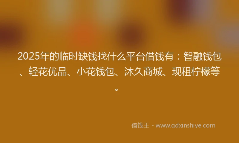 2025年的临时缺钱找什么平台借钱有：智融钱包、轻花优品、小花钱包、沐久商城、现租柠檬等。
