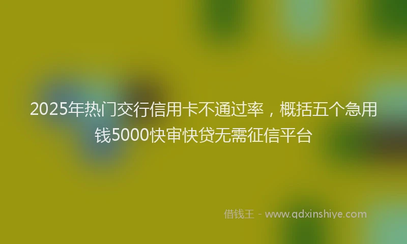 2025年热门交行信用卡不通过率，概括五个急用钱5000快审快贷无需征信平台