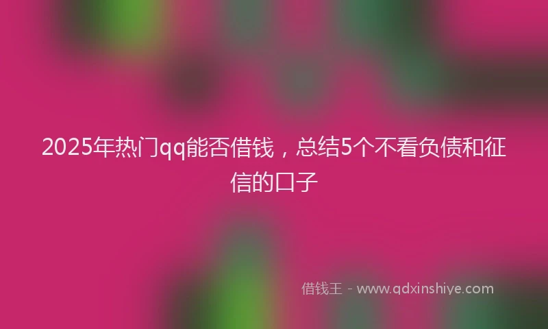 2025年热门qq能否借钱，总结5个不看负债和征信的口子