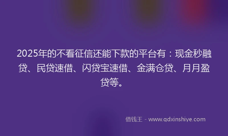 2025年的不看征信还能下款的平台有：现金秒融贷、民贷速借、闪贷宝速借、金满仓贷、月月盈贷等。
