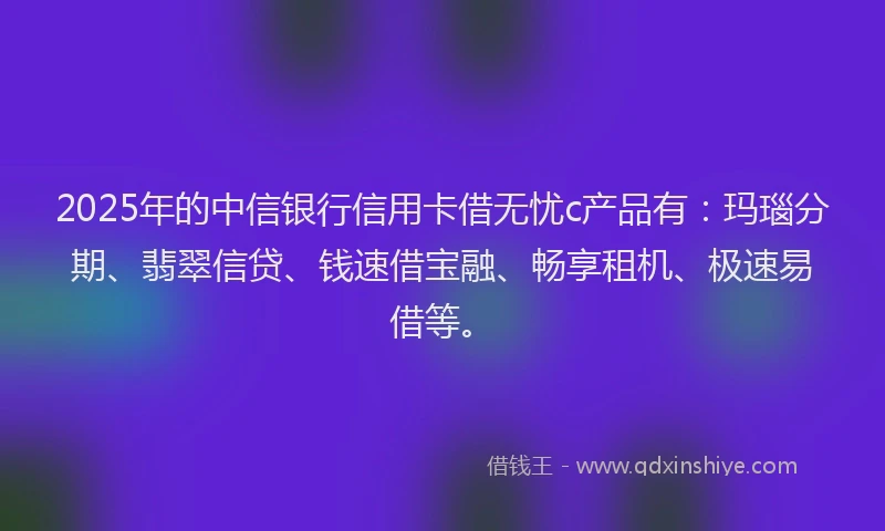 2025年的中信银行信用卡借无忧c产品有：玛瑙分期、翡翠信贷、钱速借宝融、畅享租机、极速易借等。