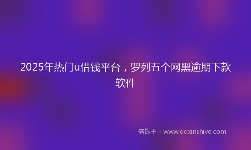 2025年热门u借钱平台，罗列五个网黑逾期下款软件