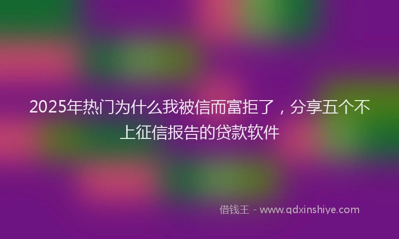 2025年热门为什么我被信而富拒了，分享五个不上征信报告的贷款软件