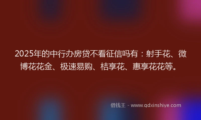2025年的中行办房贷不看征信吗有：射手花、微博花花金、极速易购、桔享花、惠享花花等。