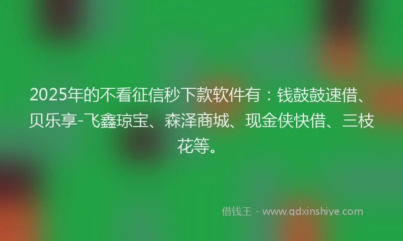 2025年的不看征信秒下款软件有：钱鼓鼓速借、贝乐享-飞鑫琼宝、森泽商城、现金侠快借、三枝花等。