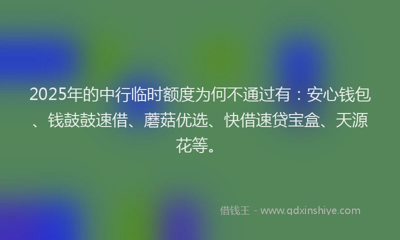 2025年的中行临时额度为何不通过有：安心钱包、钱鼓鼓速借、蘑菇优选、快借速贷宝盒、天源花等。