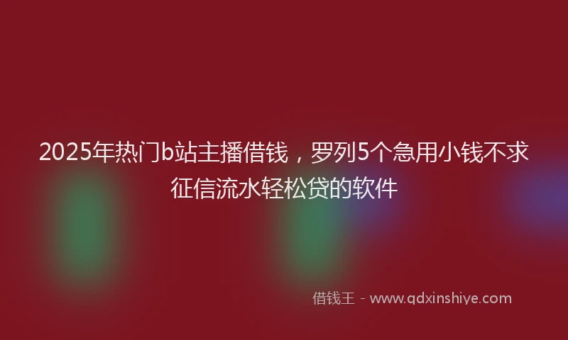 2025年热门b站主播借钱，罗列5个急用小钱不求征信流水轻松贷的软件